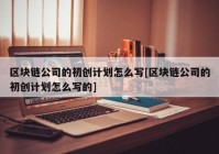 区块链公司的初创计划怎么写[区块链公司的初创计划怎么写的]