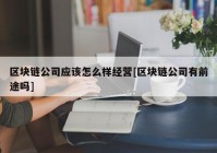 区块链公司应该怎么样经营[区块链公司有前途吗]