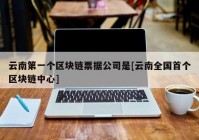 云南第一个区块链票据公司是[云南全国首个区块链中心]