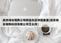 南京纯白矩阵公司网信办区块链备案[南京纯白矩阵科技有限公司怎么样]