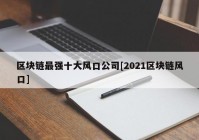 区块链最强十大风口公司[2021区块链风口]