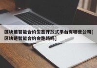 区块链智能合约生态开放式平台有哪些公司[区块链智能合约会跑路吗]