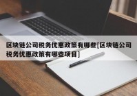 区块链公司税务优惠政策有哪些[区块链公司税务优惠政策有哪些项目]