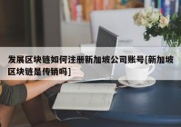 发展区块链如何注册新加坡公司账号[新加坡区块链是传销吗]