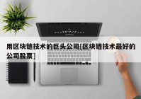 用区块链技术的巨头公司[区块链技术最好的公司股票]