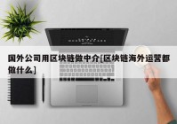 国外公司用区块链做中介[区块链海外运营都做什么]