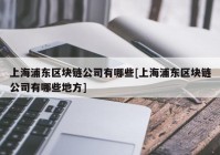 上海浦东区块链公司有哪些[上海浦东区块链公司有哪些地方]