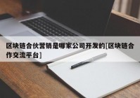 区块链合伙营销是哪家公司开发的[区块链合作交流平台]