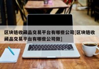 区块链收藏品交易平台有哪些公司[区块链收藏品交易平台有哪些公司做]