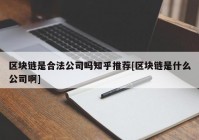 区块链是合法公司吗知乎推荐[区块链是什么公司啊]