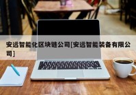 安远智能化区块链公司[安远智能装备有限公司]