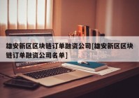 雄安新区区块链订单融资公司[雄安新区区块链订单融资公司名单]