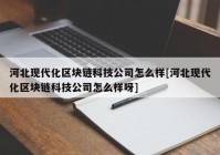 河北现代化区块链科技公司怎么样[河北现代化区块链科技公司怎么样呀]