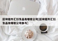 区块链外汇衍生品有哪些公司[区块链外汇衍生品有哪些公司参与]