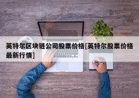 英特尔区块链公司股票价格[英特尔股票价格最新行情]