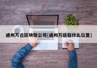 通州万达区块链公司[通州万达在什么位置]