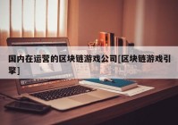 国内在运营的区块链游戏公司[区块链游戏引擎]