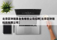 北京区块链基金有哪些公司招聘[北京区块链科技有限公司]