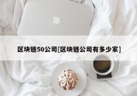 区块链50公司[区块链公司有多少家]