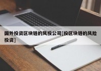 国外投资区块链的风投公司[投区块链的风险投资]