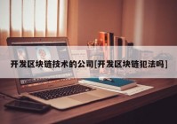 开发区块链技术的公司[开发区块链犯法吗]