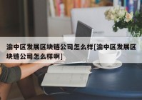 渝中区发展区块链公司怎么样[渝中区发展区块链公司怎么样啊]