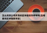 怎么找到公司开发的区块链软件呢视频[在哪里找区块链新项目]