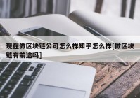 现在做区块链公司怎么样知乎怎么样[做区块链有前途吗]