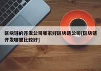 区块链的开发公司哪家好区块链公司[区块链开发哪里比较好]